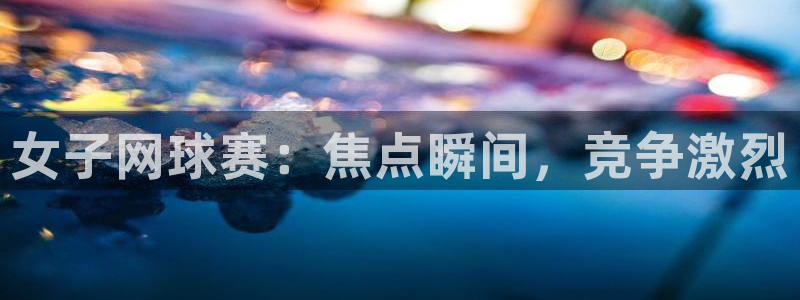 678体育登录入口网页版：女子网球赛：焦点瞬间，竞争激烈