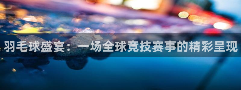  678体育赛事直播：羽毛球盛宴：一场全球竞技赛事的精彩呈现