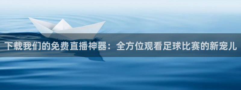  678体育官网下载：下载我们的免费直播神器：全方位观看足球比