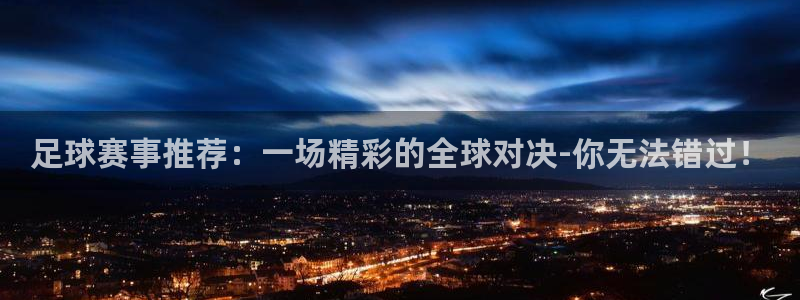  678体育直播官网首页：足球赛事推荐：一场精彩的全球对决-你