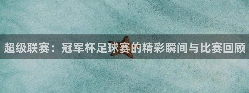 678体育现在改名了吗：超级联赛：冠军杯足球赛的精彩瞬间与比
